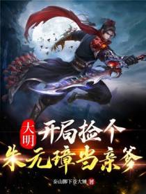 大明:开局捡个朱元璋当亲爹